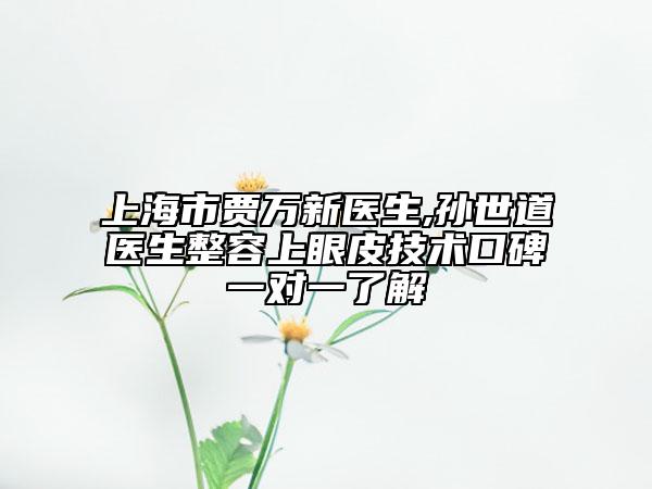 上海市賈萬新醫(yī)生,孫世道醫(yī)生整容上眼皮技術(shù)口碑一對一了解