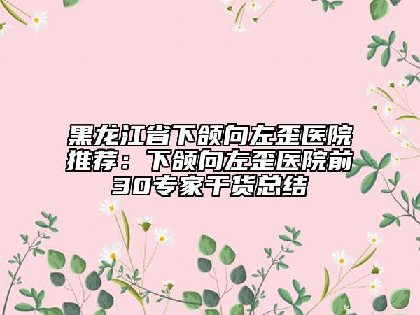 黑龍江省下頜向左歪醫(yī)院推薦：下頜向左歪醫(yī)院前30專家干貨總結