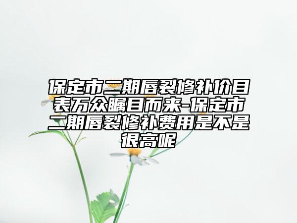 保定市二期唇裂修補(bǔ)價(jià)目表萬眾矚目而來-保定市二期唇裂修補(bǔ)費(fèi)用是不是很高呢