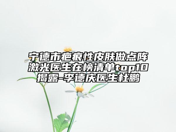 寧德市疤痕性皮膚做點(diǎn)陣激光醫(yī)生在榜清單top10揭露-李德慶醫(yī)生杜鵬