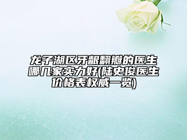 龍子湖區(qū)牙齦翻瓣的醫(yī)生哪幾家實(shí)力好(陸史俊醫(yī)生價(jià)格表權(quán)威一覽)