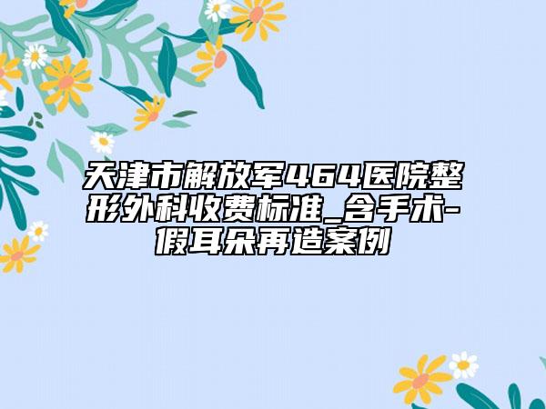 天津市解放軍464醫(yī)院整形外科收費標(biāo)準(zhǔn)_含手術(shù)-假耳朵再造案例