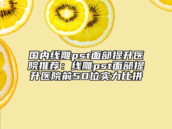 國內(nèi)線雕pst面部提升醫(yī)院推薦：線雕pst面部提升醫(yī)院前50位實力比拼