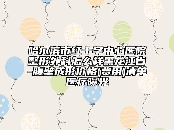 哈爾濱市紅十字中心醫(yī)院整形外科怎么樣黑龍江省-腹壁成形價格(費用)清單醫(yī)療曝光