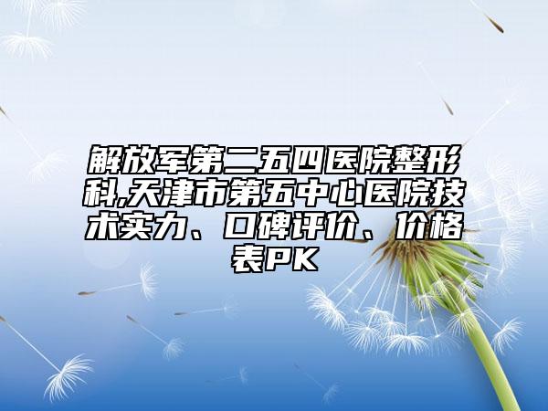 解放軍第二五四醫(yī)院整形科,天津市第五中心醫(yī)院技術(shù)實(shí)力、口碑評(píng)價(jià)、價(jià)格表PK