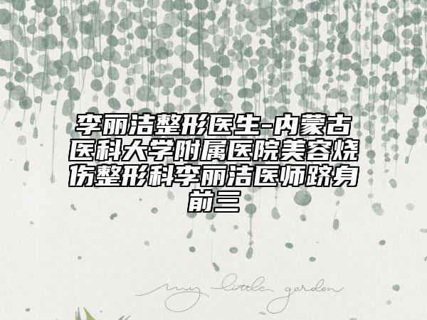 李麗潔整形醫(yī)生-內蒙古醫(yī)科大學附屬醫(yī)院美容燒傷整形科李麗潔醫(yī)師躋身前三