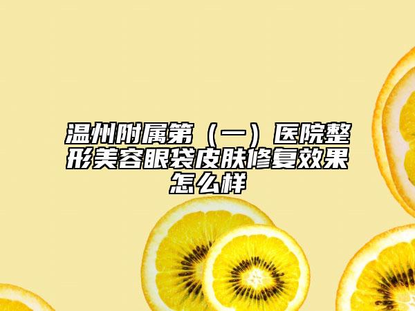 溫州附屬第(一)醫(yī)院整形美容眼袋皮膚修復效果怎么樣
