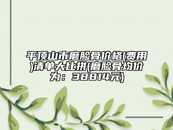 平頂山市磨臉骨價格(費用)清單大比拼(磨臉骨均價為：38814元)