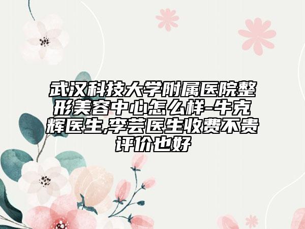 武漢科技大學(xué)附屬醫(yī)院整形美容中心怎么樣-?？溯x醫(yī)生,李蕓醫(yī)生收費(fèi)不貴評(píng)價(jià)也好