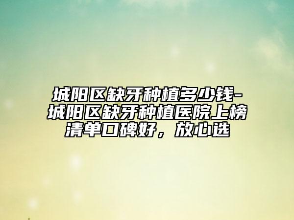 城陽區(qū)缺牙種植多少錢-城陽區(qū)缺牙種植醫(yī)院上榜清單口碑好，放心選