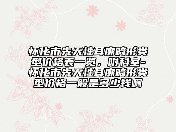 懷化市先天性耳廓畸形類型價(jià)格表一覽，附科室-懷化市先天性耳廓畸形類型價(jià)格一般是多少錢(qián)啊