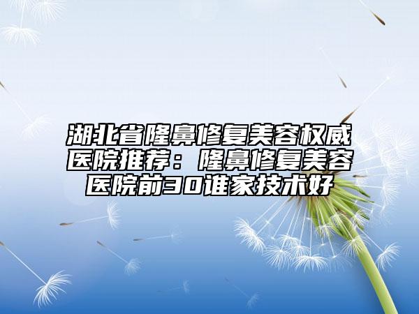 湖北省隆鼻修復(fù)美容權(quán)威醫(yī)院推薦：隆鼻修復(fù)美容醫(yī)院前30誰家技術(shù)好