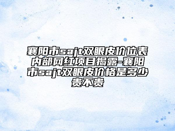 襄陽(yáng)市sajt雙眼皮價(jià)位表內(nèi)部網(wǎng)紅項(xiàng)目揭露-襄陽(yáng)市sajt雙眼皮價(jià)格是多少貴不貴