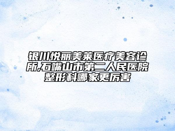 銀川悅麗美萊醫(yī)療美容診所,石嘴山市第二人民醫(yī)院整形科哪家更厲害
