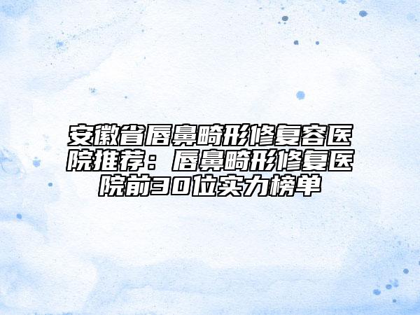 安徽省唇鼻畸形修復(fù)容醫(yī)院推薦：唇鼻畸形修復(fù)醫(yī)院前30位實(shí)力榜單
