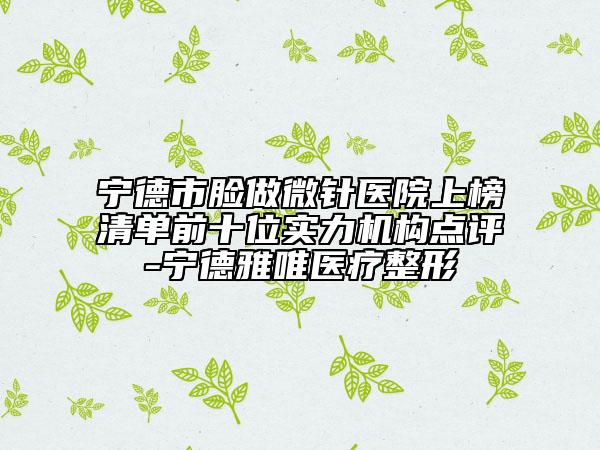 寧德市臉做微針醫(yī)院上榜清單前十位實(shí)力機(jī)構(gòu)點(diǎn)評(píng)-寧德雅唯醫(yī)療整形