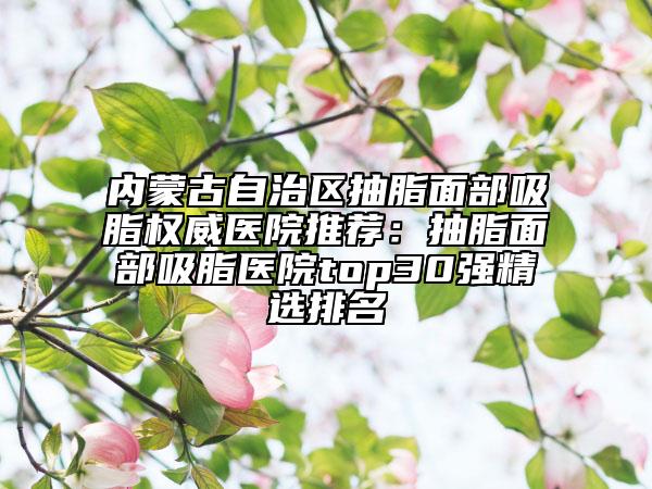 內蒙古自治區(qū)抽脂面部吸脂權威醫(yī)院推薦:抽脂面部吸脂醫(yī)院top30強精選排名