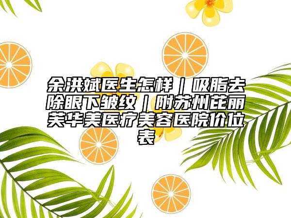 余洪斌醫(yī)生怎樣|吸脂去除眼下皺紋|附蘇州芘麗芙華美醫(yī)療美容醫(yī)院價(jià)位表