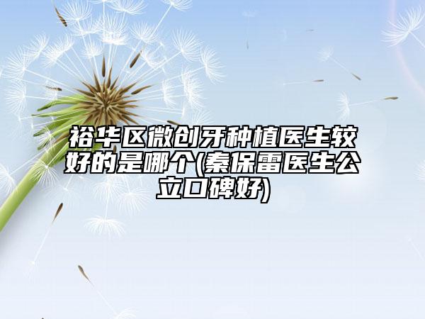 裕華區(qū)微創(chuàng)牙種植醫(yī)生較好的是哪個(秦保雷醫(yī)生公立口碑好)