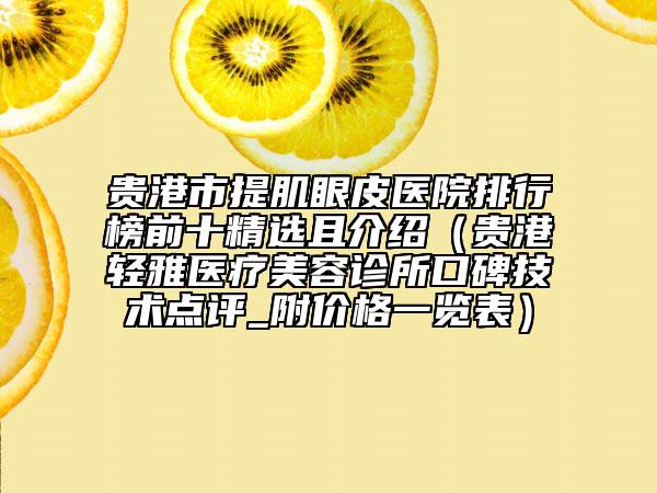貴港市提肌眼皮醫(yī)院排行榜前十精選且介紹（貴港輕雅醫(yī)療美容診所口碑技術(shù)點評_附價格一覽表）