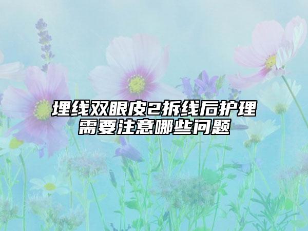 埋線雙眼皮2拆線后護理需要注意哪些問題