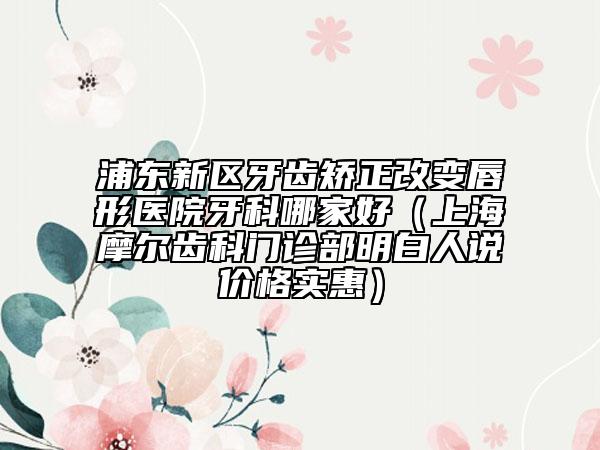 浦東新區(qū)牙齒矯正改變唇形醫(yī)院牙科哪家好(上海摩爾齒科門診部明白人說價(jià)格實(shí)惠)