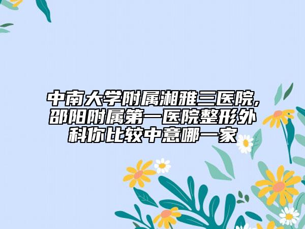 中南大學附屬湘雅三醫(yī)院,邵陽附屬第一醫(yī)院整形外科你比較中意哪一家
