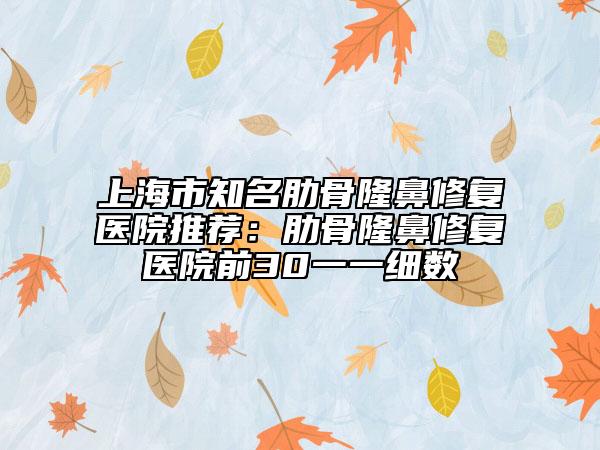 上海市知名肋骨隆鼻修復(fù)醫(yī)院推薦:肋骨隆鼻修復(fù)醫(yī)院前30一一細(xì)數(shù)