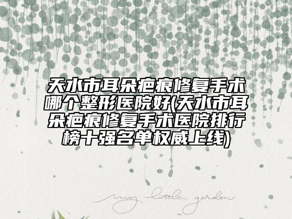 天水市耳朵疤痕修復手術(shù)哪個整形醫(yī)院好(天水市耳朵疤痕修復手術(shù)醫(yī)院排行榜十強名單權(quán)威上線)