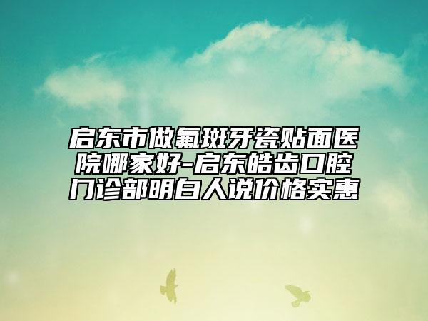 啟東市做氟斑牙瓷貼面醫(yī)院哪家好-啟東皓齒口腔門診部明白人說價格實惠