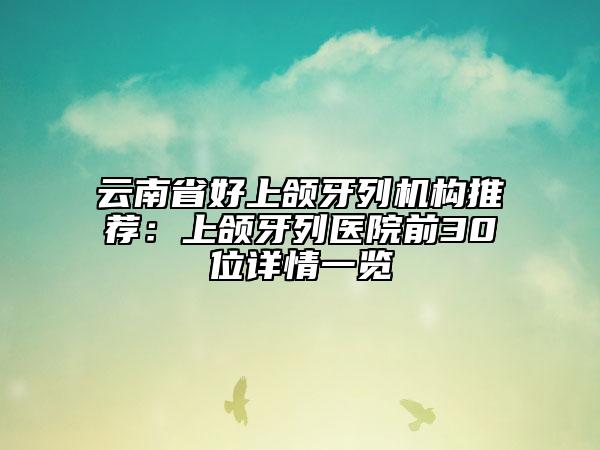 云南省好上頜牙列機(jī)構(gòu)推薦:上頜牙列醫(yī)院前30位詳情一覽