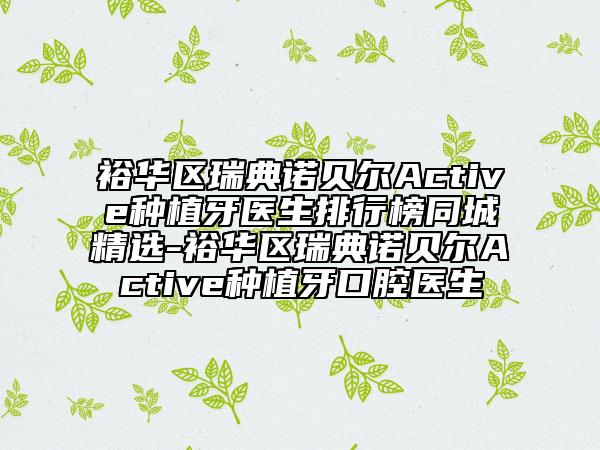 裕華區(qū)瑞典諾貝爾Active種植牙醫(yī)生排行榜同城精選-裕華區(qū)瑞典諾貝爾Active種植牙口腔醫(yī)生