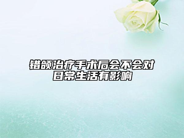 錯頜治療手術(shù)后會不會對日常生活有影響