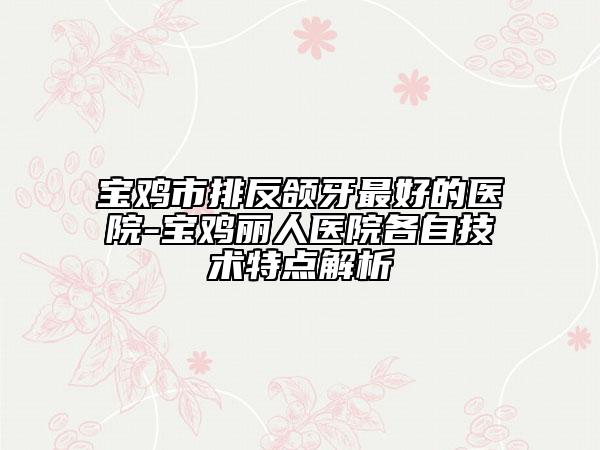 寶雞市排反頜牙最好的醫(yī)院-寶雞麗人醫(yī)院各自技術(shù)特點(diǎn)解析