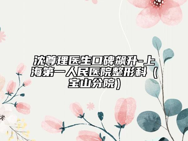 沈尊理醫(yī)生口碑飆升-上海第一人民醫(yī)院整形科(寶山分院)