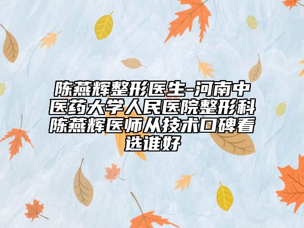 陳燕輝整形醫(yī)生-河南中醫(yī)藥大學(xué)人民醫(yī)院整形科陳燕輝醫(yī)師從技術(shù)口碑看選誰好
